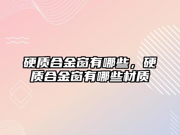 硬質(zhì)合金窗有哪些，硬質(zhì)合金窗有哪些材質(zhì)