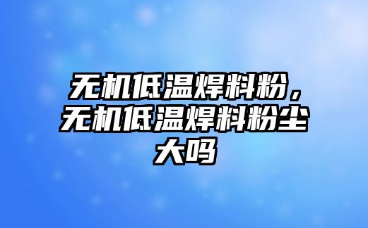 無機低溫焊料粉，無機低溫焊料粉塵大嗎