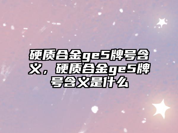 硬質(zhì)合金ge5牌號(hào)含義，硬質(zhì)合金ge5牌號(hào)含義是什么