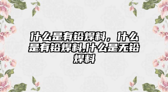 什么是有鉛焊料，什么是有鉛焊料,什么是無鉛焊料