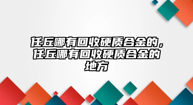 任丘哪有回收硬質(zhì)合金的，任丘哪有回收硬質(zhì)合金的地方