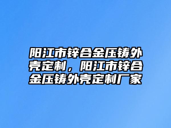 陽(yáng)江市鋅合金壓鑄外殼定制，陽(yáng)江市鋅合金壓鑄外殼定制廠家