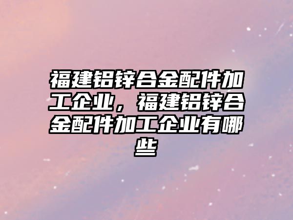 福建鋁鋅合金配件加工企業(yè)，福建鋁鋅合金配件加工企業(yè)有哪些