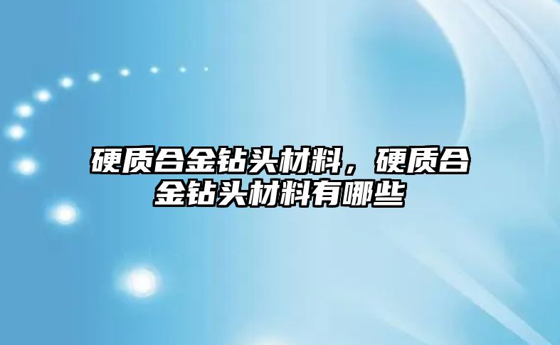 硬質(zhì)合金鉆頭材料，硬質(zhì)合金鉆頭材料有哪些