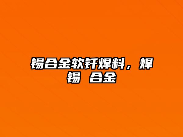 錫合金軟釬焊料，焊錫 合金