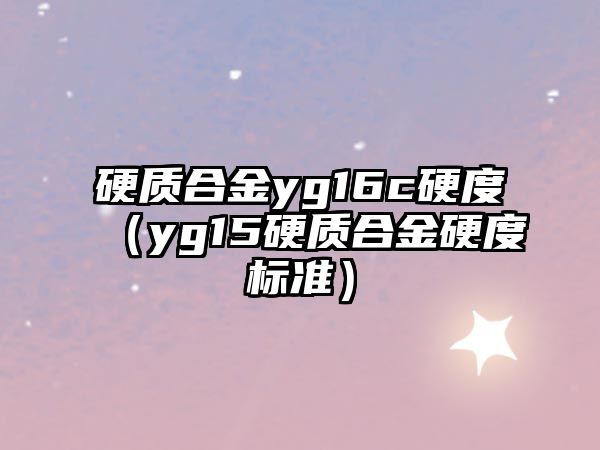 硬質(zhì)合金yg16c硬度（yg15硬質(zhì)合金硬度標(biāo)準(zhǔn)）