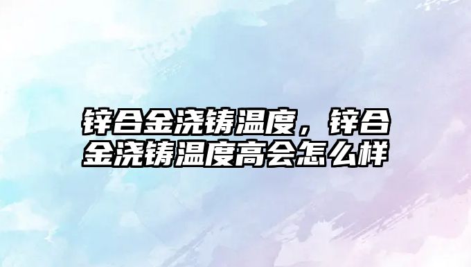 鋅合金澆鑄溫度，鋅合金澆鑄溫度高會怎么樣