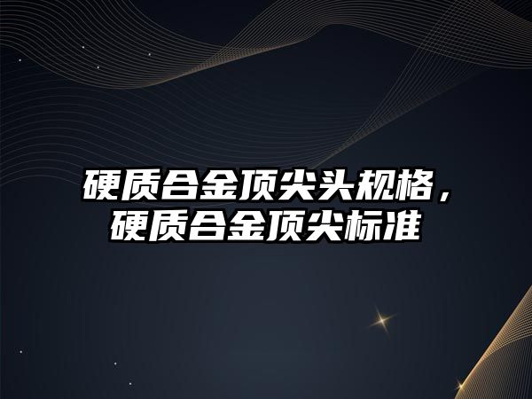 硬質合金頂尖頭規(guī)格，硬質合金頂尖標準