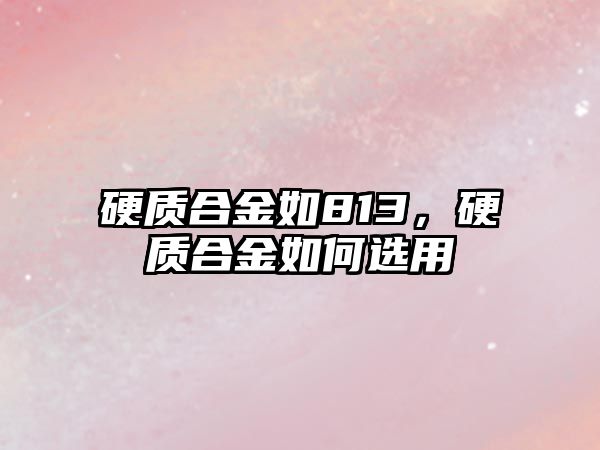 硬質(zhì)合金如813，硬質(zhì)合金如何選用