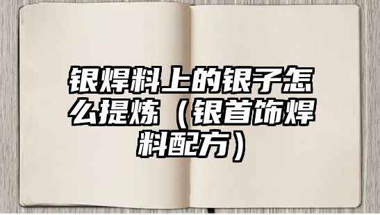 銀焊料上的銀子怎么提煉（銀首飾焊料配方）