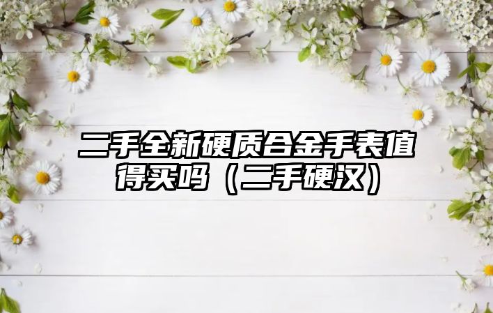 二手全新硬質(zhì)合金手表值得買(mǎi)嗎（二手硬漢）