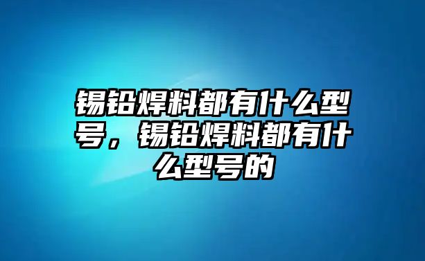 錫鉛焊料都有什么型號，錫鉛焊料都有什么型號的