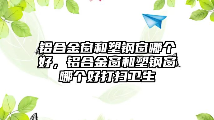 鋁合金窗和塑鋼窗哪個好，鋁合金窗和塑鋼窗哪個好打掃衛(wèi)生