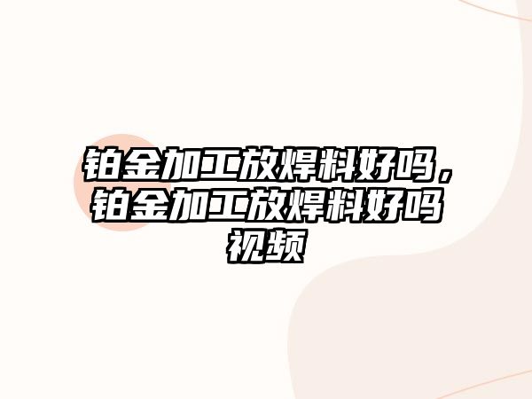 鉑金加工放焊料好嗎，鉑金加工放焊料好嗎視頻