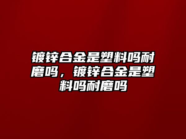 鍍鋅合金是塑料嗎耐磨嗎，鍍鋅合金是塑料嗎耐磨嗎