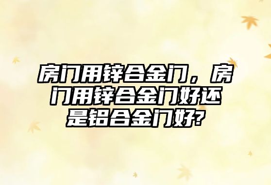 房門用鋅合金門，房門用鋅合金門好還是鋁合金門好?