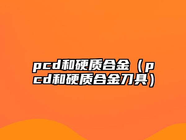 pcd和硬質合金（pcd和硬質合金刀具）