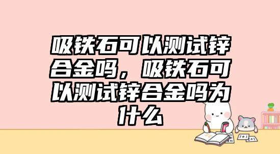 吸鐵石可以測試鋅合金嗎，吸鐵石可以測試鋅合金嗎為什么