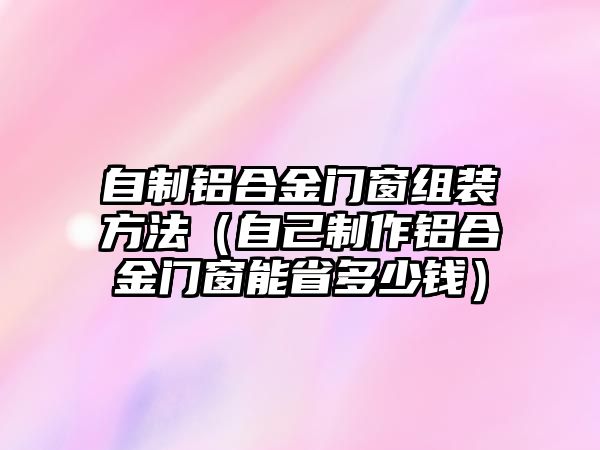 自制鋁合金門窗組裝方法（自己制作鋁合金門窗能省多少錢）