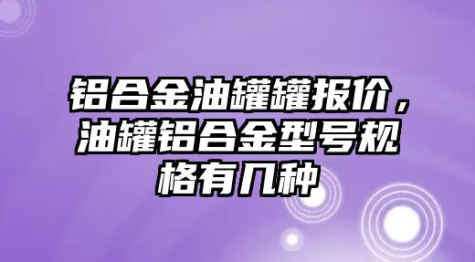 鋁合金油罐罐報價，油罐鋁合金型號規(guī)格有幾種