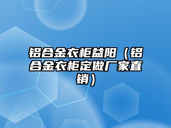 鋁合金衣柜益陽（鋁合金衣柜定做廠家直銷）