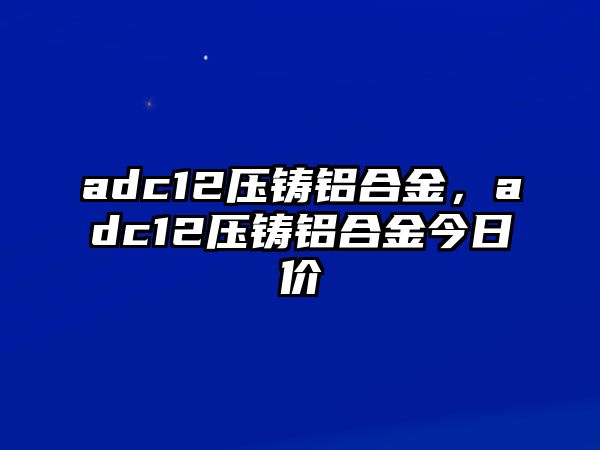 adc12壓鑄鋁合金，adc12壓鑄鋁合金今日價(jià)