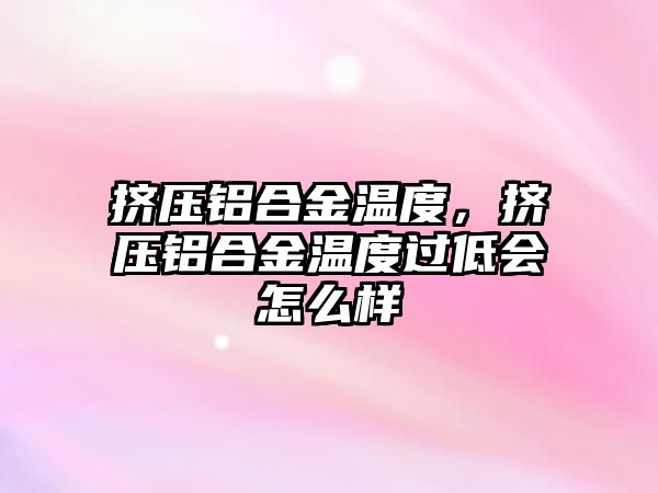 擠壓鋁合金溫度，擠壓鋁合金溫度過低會怎么樣