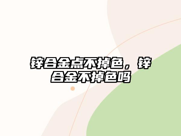 鋅合金點(diǎn)不掉色，鋅合金不掉色嗎