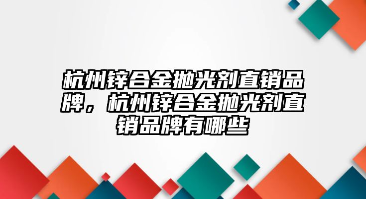 杭州鋅合金拋光劑直銷品牌，杭州鋅合金拋光劑直銷品牌有哪些