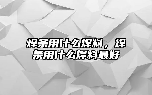 焊條用什么焊料，焊條用什么焊料最好