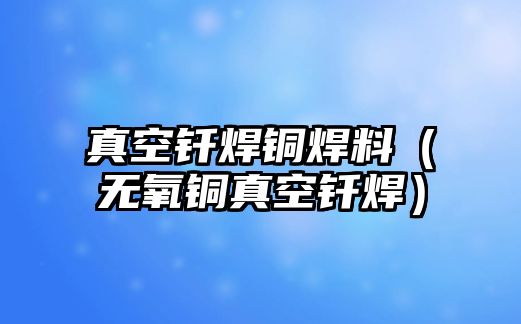 真空釬焊銅焊料（無氧銅真空釬焊）