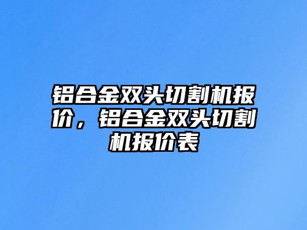 鋁合金雙頭切割機(jī)報(bào)價(jià)，鋁合金雙頭切割機(jī)報(bào)價(jià)表