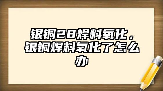 銀銅28焊料氧化，銀銅焊料氧化了怎么辦