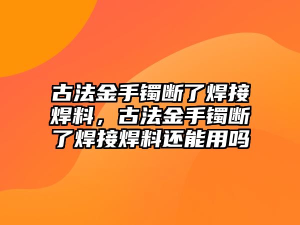 古法金手鐲斷了焊接焊料，古法金手鐲斷了焊接焊料還能用嗎