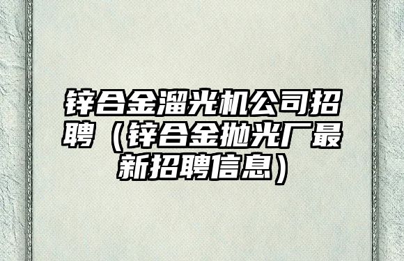 鋅合金溜光機(jī)公司招聘（鋅合金拋光廠最新招聘信息）