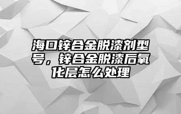 ?？阡\合金脫漆劑型號(hào)，鋅合金脫漆后氧化層怎么處理