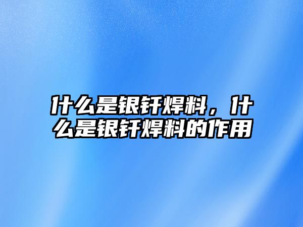 什么是銀釬焊料，什么是銀釬焊料的作用