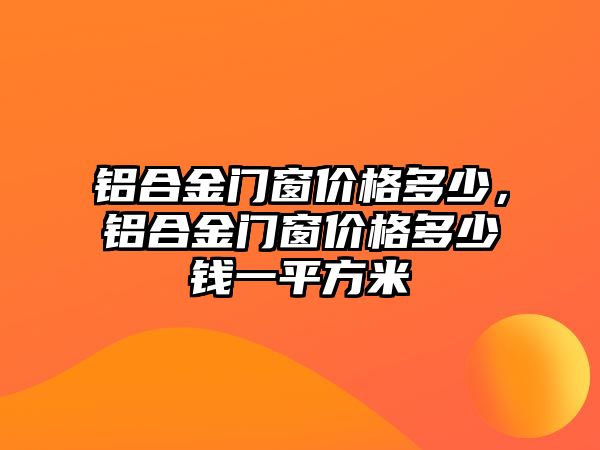 鋁合金門窗價(jià)格多少，鋁合金門窗價(jià)格多少錢一平方米