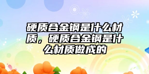 硬質(zhì)合金鋼是什么材質(zhì)，硬質(zhì)合金鋼是什么材質(zhì)做成的