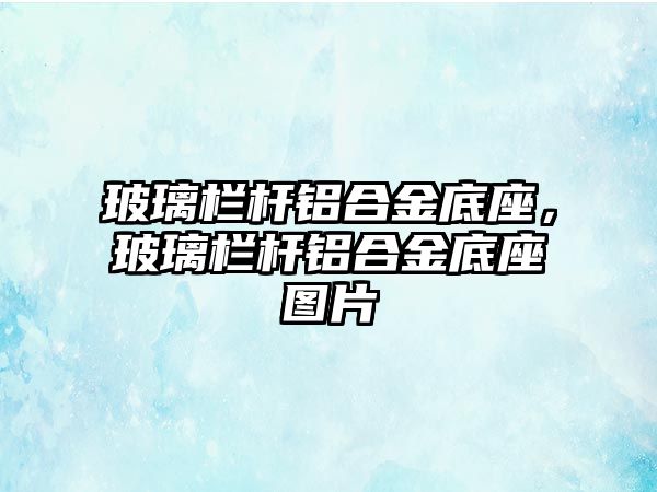 玻璃欄桿鋁合金底座，玻璃欄桿鋁合金底座圖片