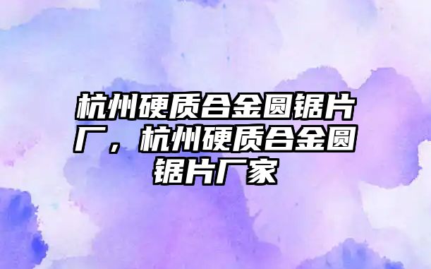 杭州硬質(zhì)合金圓鋸片廠，杭州硬質(zhì)合金圓鋸片廠家