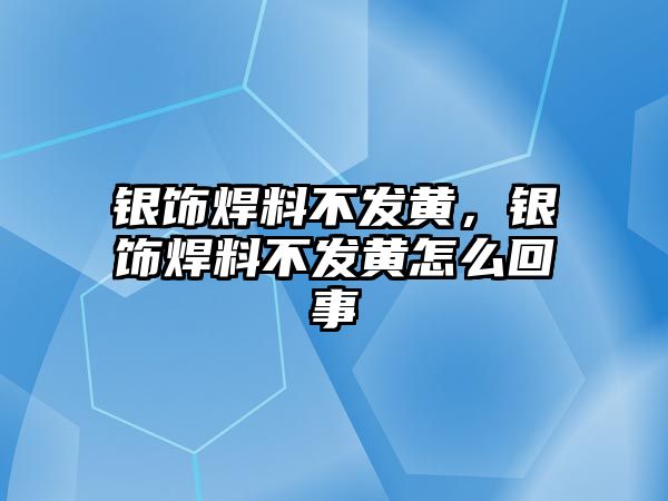 銀飾焊料不發(fā)黃，銀飾焊料不發(fā)黃怎么回事