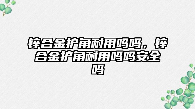 鋅合金護角耐用嗎嗎，鋅合金護角耐用嗎嗎安全嗎