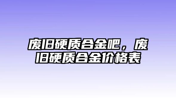 廢舊硬質(zhì)合金吧，廢舊硬質(zhì)合金價(jià)格表