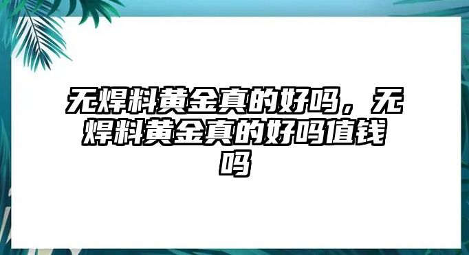 無焊料黃金真的好嗎，無焊料黃金真的好嗎值錢嗎