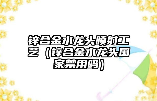 鋅合金水龍頭噴射工藝（鋅合金水龍頭國家禁用嗎）