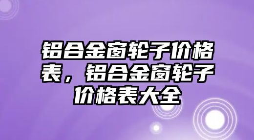 鋁合金窗輪子價格表，鋁合金窗輪子價格表大全