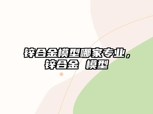 鋅合金模型哪家專業(yè)，鋅合金 模型