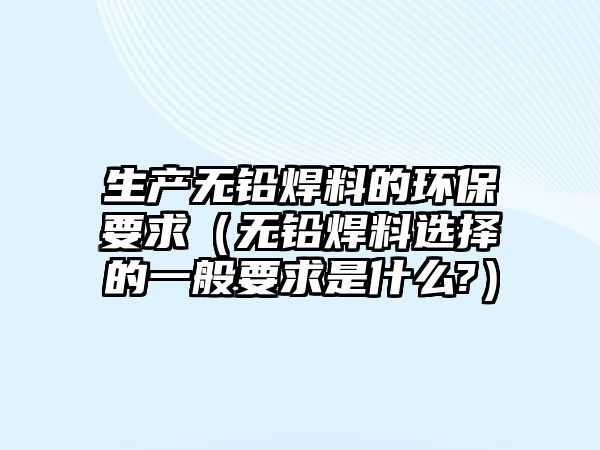 生產(chǎn)無鉛焊料的環(huán)保要求（無鉛焊料選擇的一般要求是什么?）