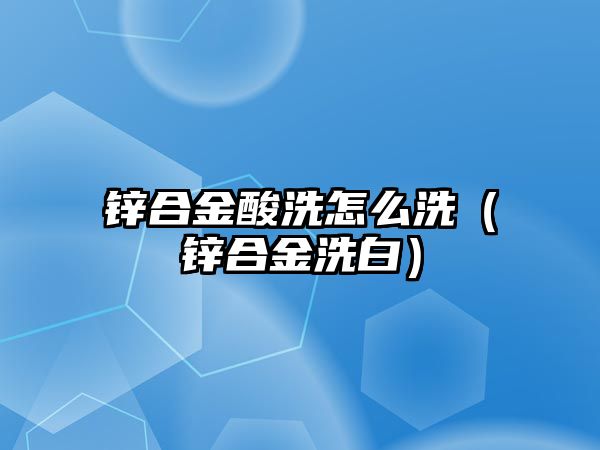 鋅合金酸洗怎么洗（鋅合金洗白）